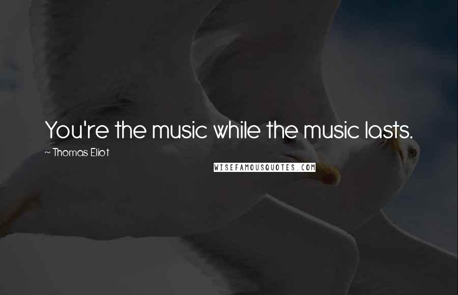 Thomas Eliot Quotes: You're the music while the music lasts.