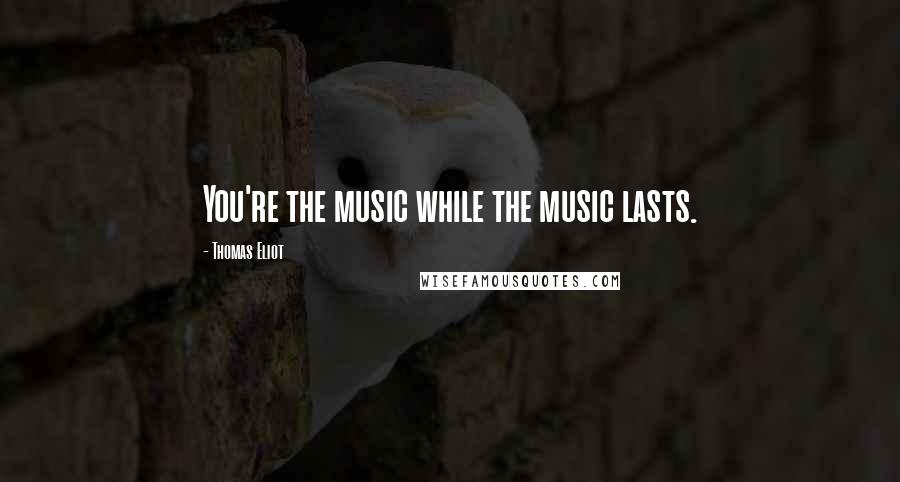 Thomas Eliot Quotes: You're the music while the music lasts.