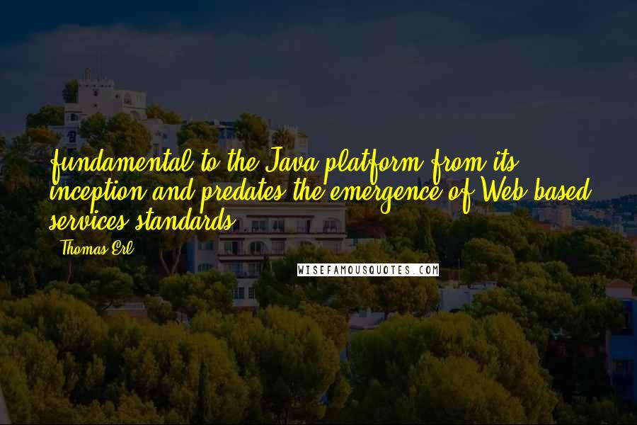 Thomas Erl Quotes: fundamental to the Java platform from its inception and predates the emergence of Web-based services standards.