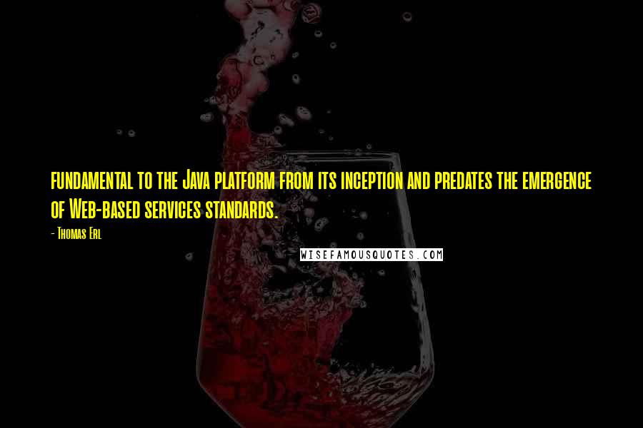 Thomas Erl Quotes: fundamental to the Java platform from its inception and predates the emergence of Web-based services standards.