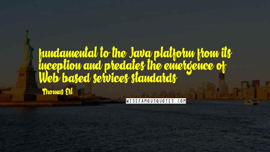 Thomas Erl Quotes: fundamental to the Java platform from its inception and predates the emergence of Web-based services standards.