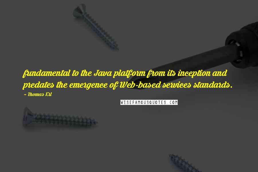 Thomas Erl Quotes: fundamental to the Java platform from its inception and predates the emergence of Web-based services standards.