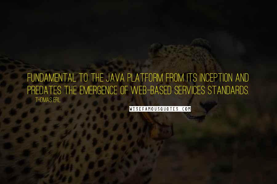 Thomas Erl Quotes: fundamental to the Java platform from its inception and predates the emergence of Web-based services standards.