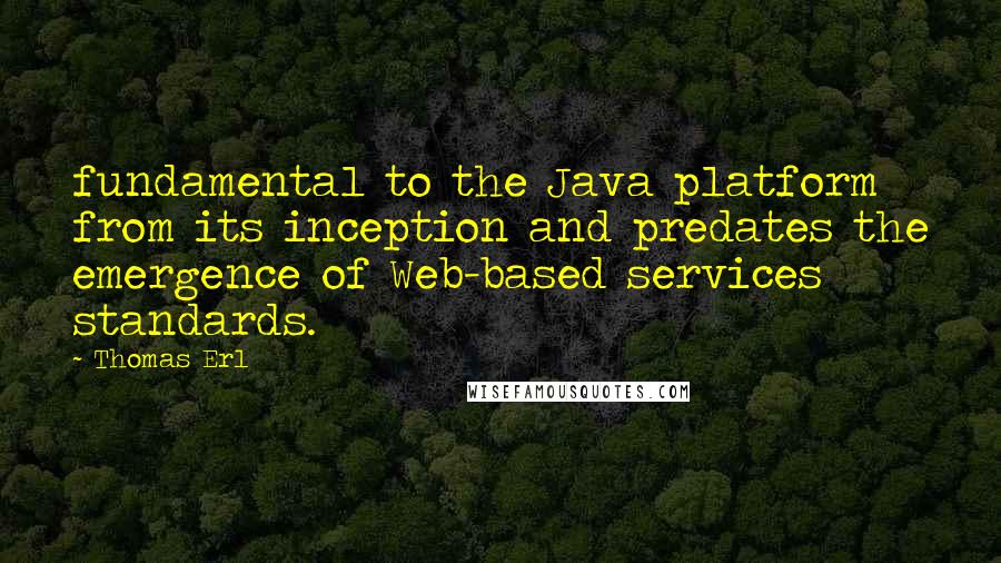 Thomas Erl Quotes: fundamental to the Java platform from its inception and predates the emergence of Web-based services standards.