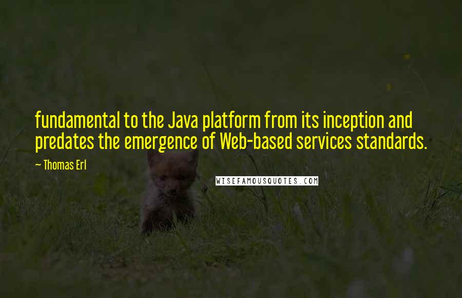 Thomas Erl Quotes: fundamental to the Java platform from its inception and predates the emergence of Web-based services standards.