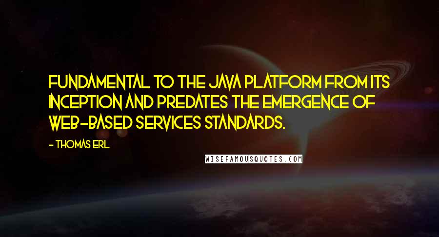 Thomas Erl Quotes: fundamental to the Java platform from its inception and predates the emergence of Web-based services standards.