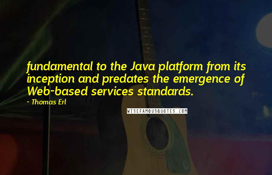 Thomas Erl Quotes: fundamental to the Java platform from its inception and predates the emergence of Web-based services standards.