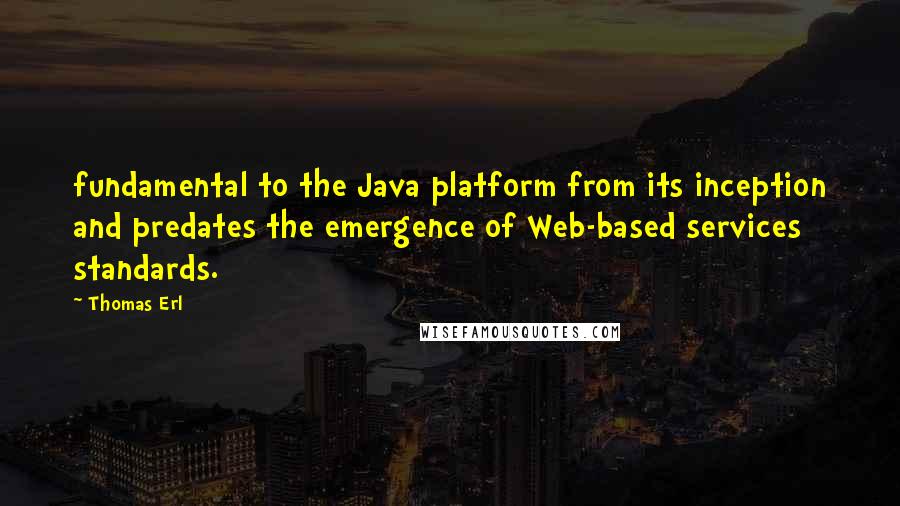 Thomas Erl Quotes: fundamental to the Java platform from its inception and predates the emergence of Web-based services standards.