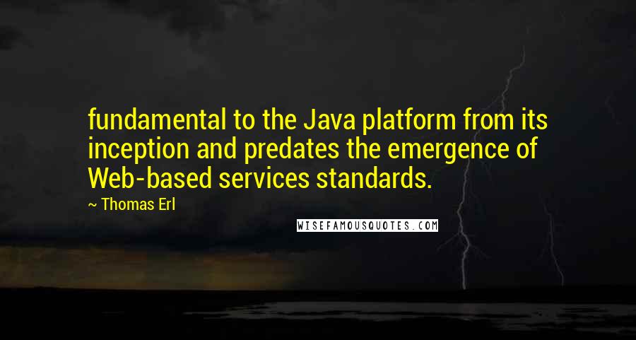 Thomas Erl Quotes: fundamental to the Java platform from its inception and predates the emergence of Web-based services standards.