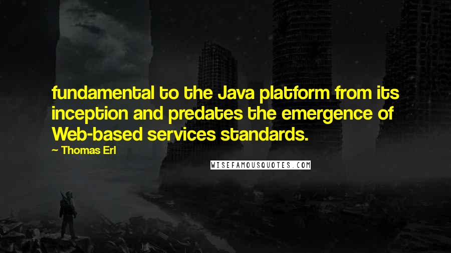 Thomas Erl Quotes: fundamental to the Java platform from its inception and predates the emergence of Web-based services standards.