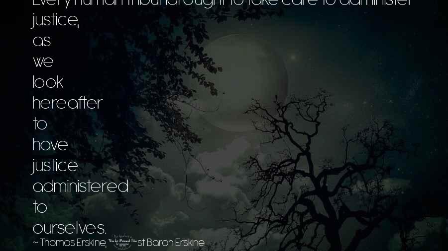 Thomas Erskine, 1st Baron Erskine Quotes: Every human tribunal ought to take care to administer justice, as we look hereafter to have justice administered to ourselves.