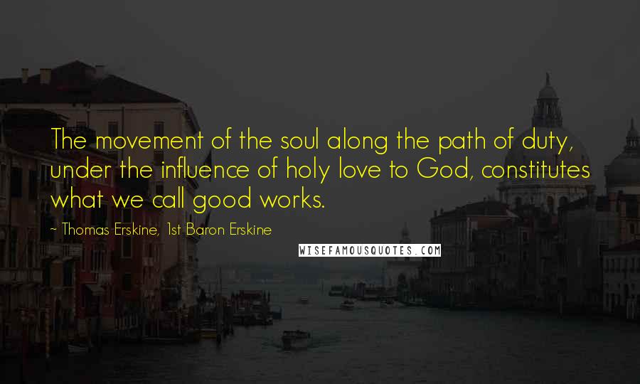 Thomas Erskine, 1st Baron Erskine Quotes: The movement of the soul along the path of duty, under the influence of holy love to God, constitutes what we call good works.