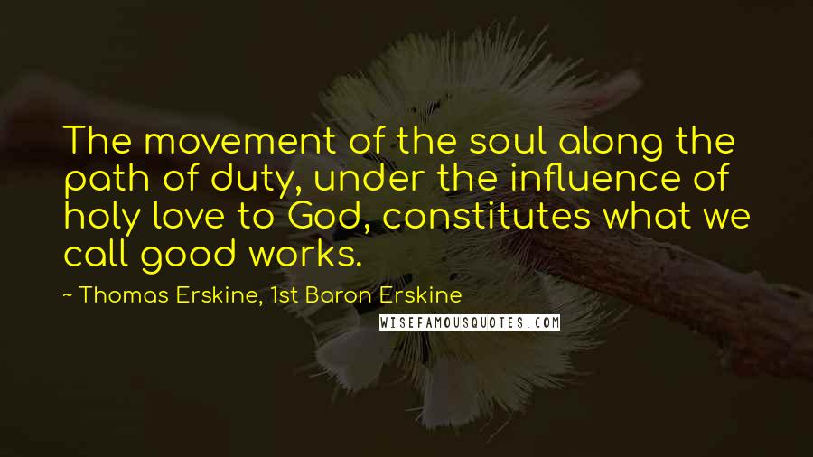 Thomas Erskine, 1st Baron Erskine Quotes: The movement of the soul along the path of duty, under the influence of holy love to God, constitutes what we call good works.