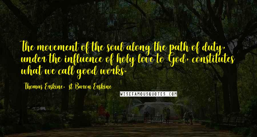 Thomas Erskine, 1st Baron Erskine Quotes: The movement of the soul along the path of duty, under the influence of holy love to God, constitutes what we call good works.