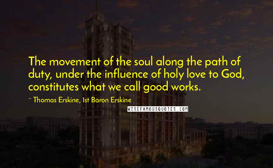 Thomas Erskine, 1st Baron Erskine Quotes: The movement of the soul along the path of duty, under the influence of holy love to God, constitutes what we call good works.