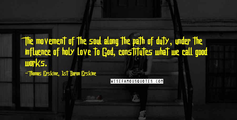 Thomas Erskine, 1st Baron Erskine Quotes: The movement of the soul along the path of duty, under the influence of holy love to God, constitutes what we call good works.