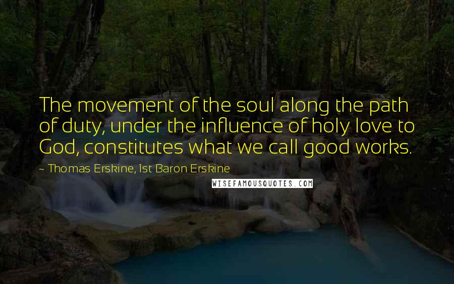 Thomas Erskine, 1st Baron Erskine Quotes: The movement of the soul along the path of duty, under the influence of holy love to God, constitutes what we call good works.