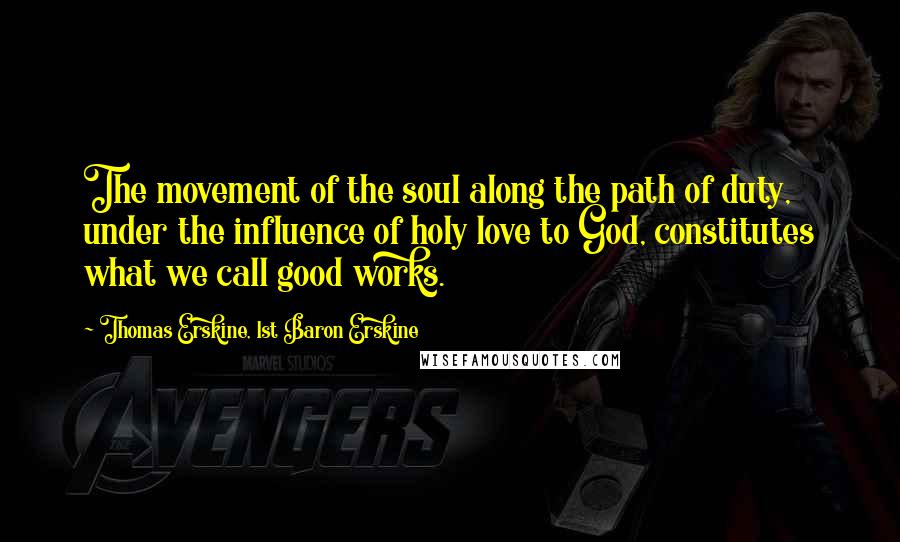 Thomas Erskine, 1st Baron Erskine Quotes: The movement of the soul along the path of duty, under the influence of holy love to God, constitutes what we call good works.
