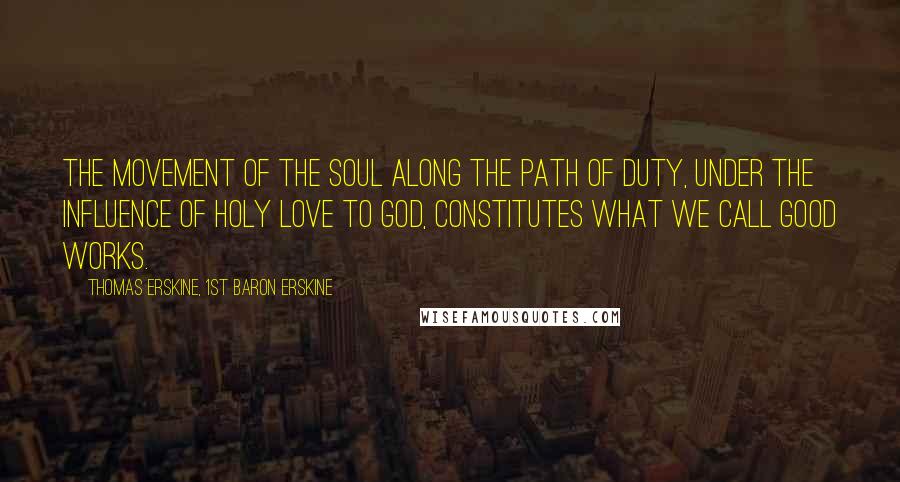 Thomas Erskine, 1st Baron Erskine Quotes: The movement of the soul along the path of duty, under the influence of holy love to God, constitutes what we call good works.