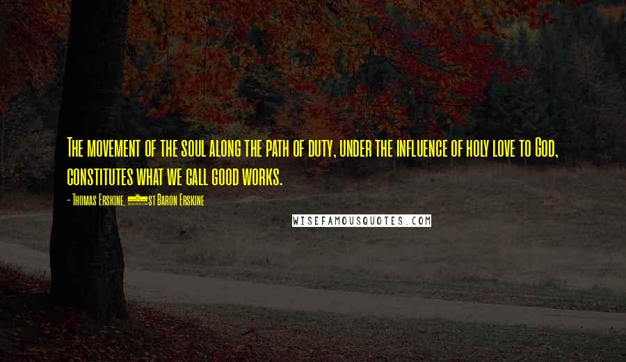 Thomas Erskine, 1st Baron Erskine Quotes: The movement of the soul along the path of duty, under the influence of holy love to God, constitutes what we call good works.