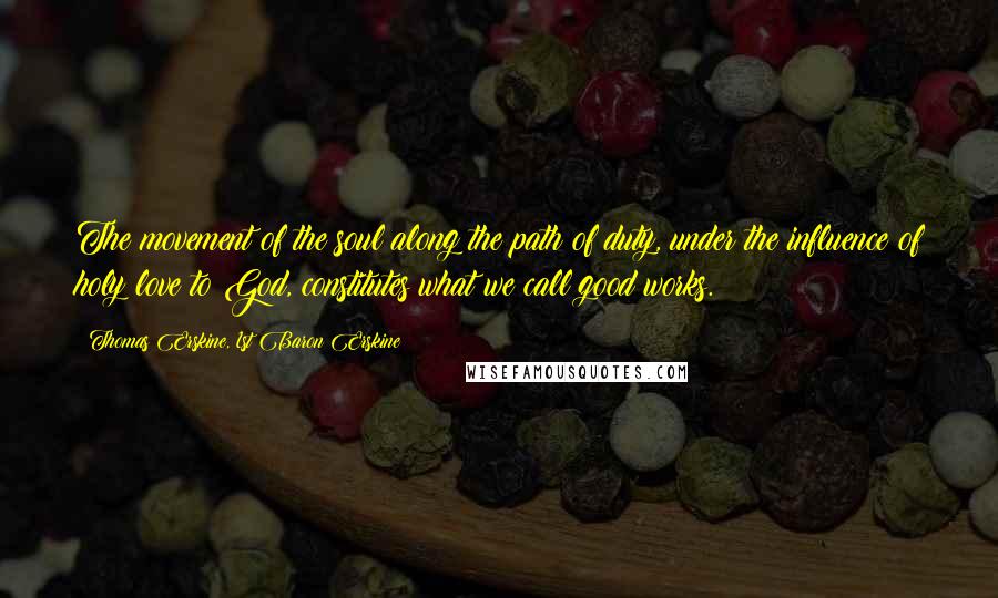 Thomas Erskine, 1st Baron Erskine Quotes: The movement of the soul along the path of duty, under the influence of holy love to God, constitutes what we call good works.