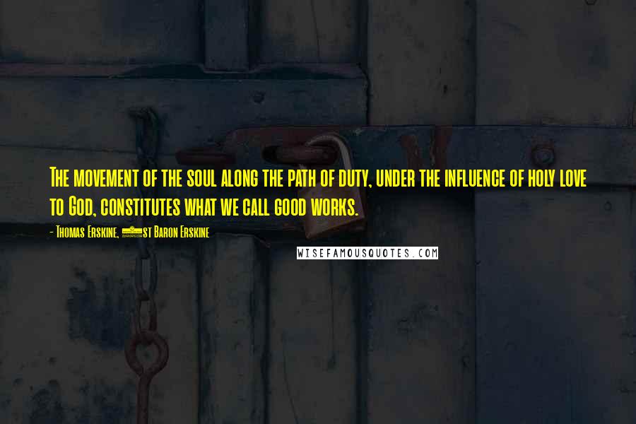 Thomas Erskine, 1st Baron Erskine Quotes: The movement of the soul along the path of duty, under the influence of holy love to God, constitutes what we call good works.