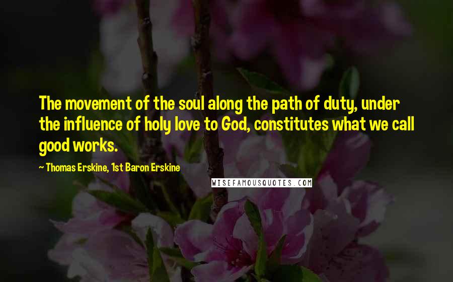 Thomas Erskine, 1st Baron Erskine Quotes: The movement of the soul along the path of duty, under the influence of holy love to God, constitutes what we call good works.