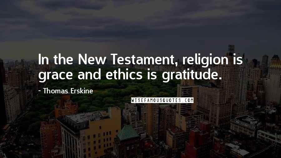 Thomas Erskine Quotes: In the New Testament, religion is grace and ethics is gratitude.