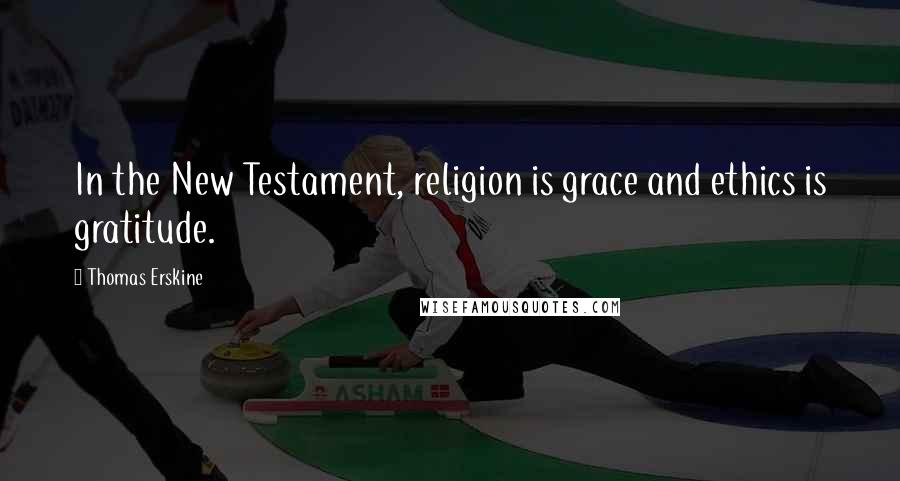 Thomas Erskine Quotes: In the New Testament, religion is grace and ethics is gratitude.