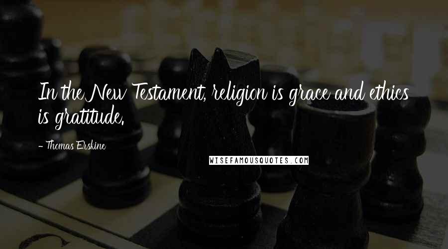 Thomas Erskine Quotes: In the New Testament, religion is grace and ethics is gratitude.