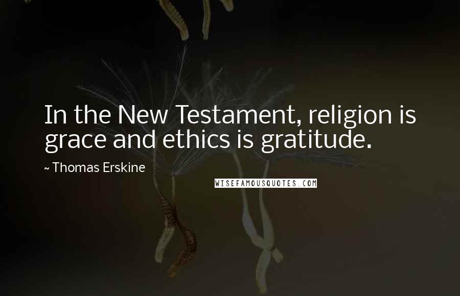 Thomas Erskine Quotes: In the New Testament, religion is grace and ethics is gratitude.