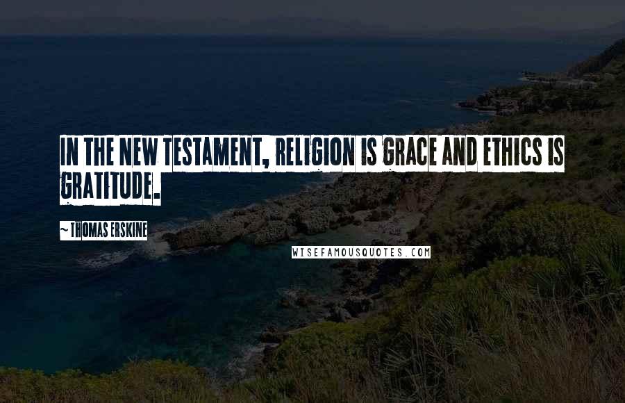 Thomas Erskine Quotes: In the New Testament, religion is grace and ethics is gratitude.