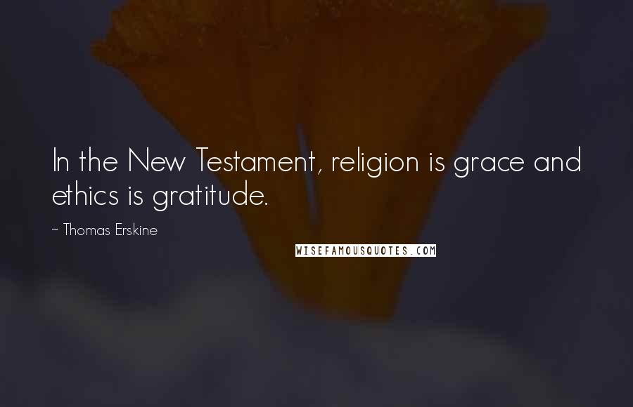 Thomas Erskine Quotes: In the New Testament, religion is grace and ethics is gratitude.