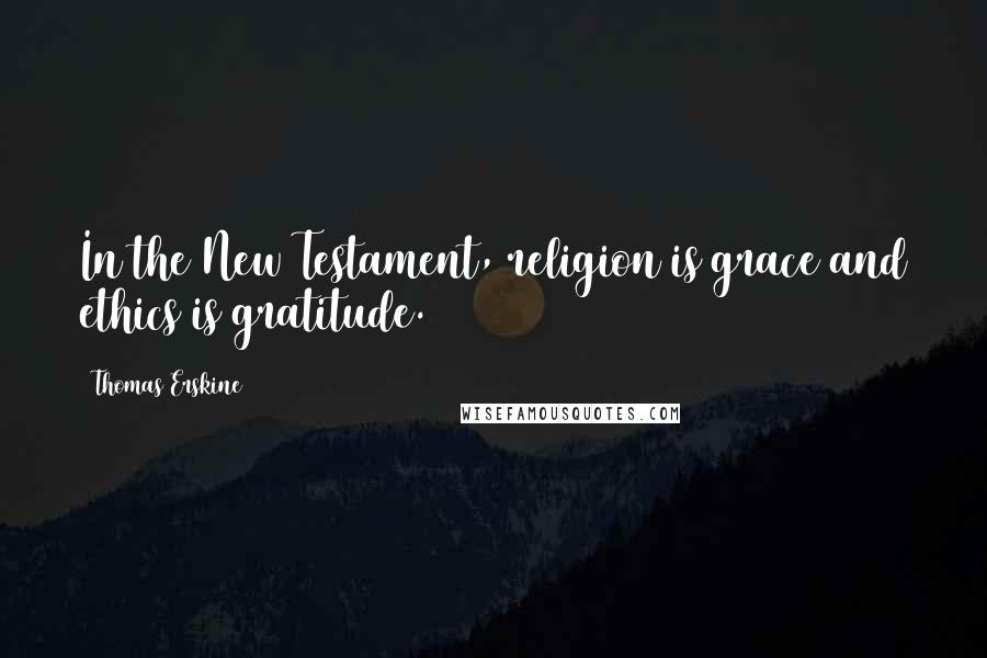 Thomas Erskine Quotes: In the New Testament, religion is grace and ethics is gratitude.