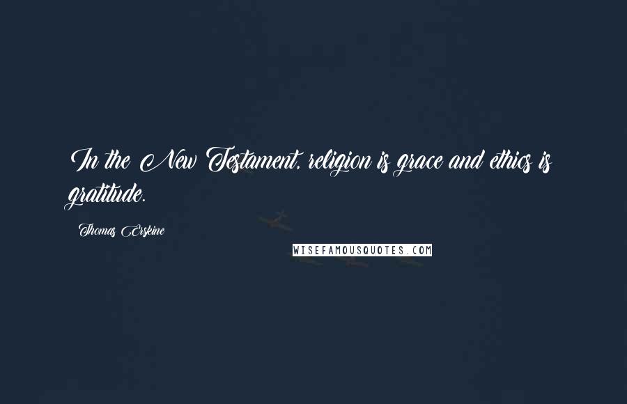 Thomas Erskine Quotes: In the New Testament, religion is grace and ethics is gratitude.