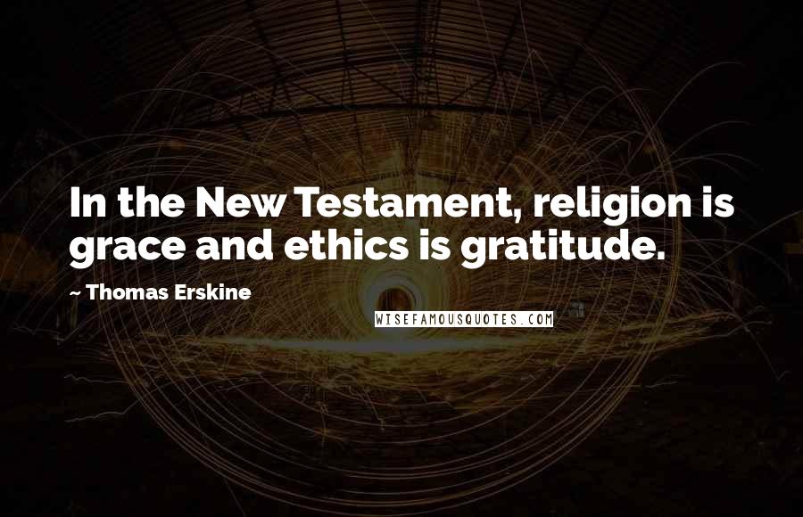 Thomas Erskine Quotes: In the New Testament, religion is grace and ethics is gratitude.