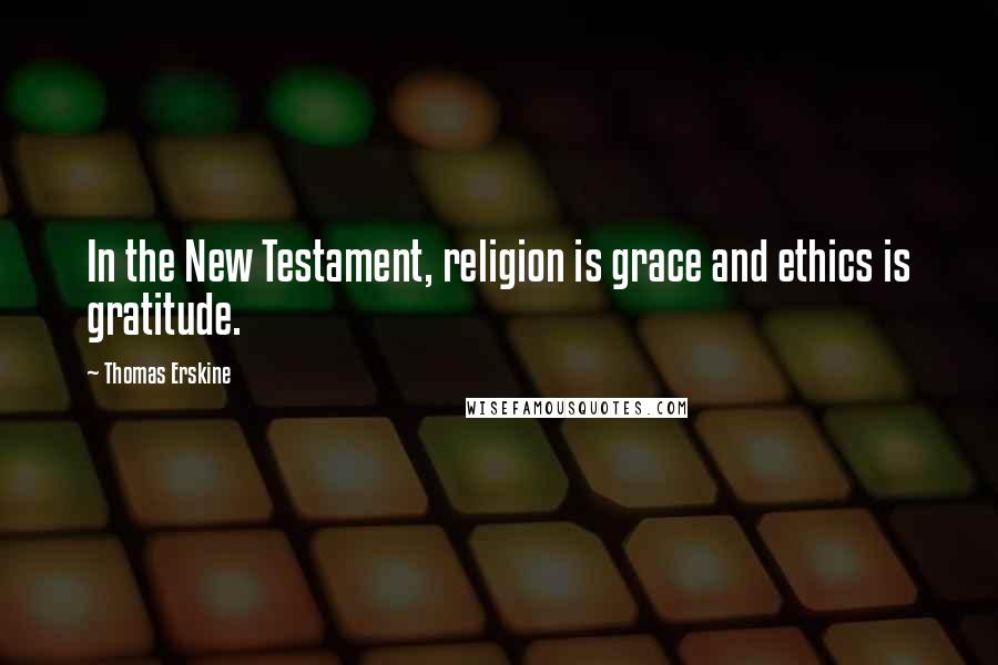 Thomas Erskine Quotes: In the New Testament, religion is grace and ethics is gratitude.