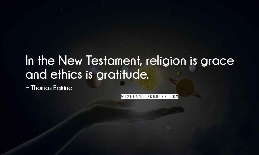 Thomas Erskine Quotes: In the New Testament, religion is grace and ethics is gratitude.