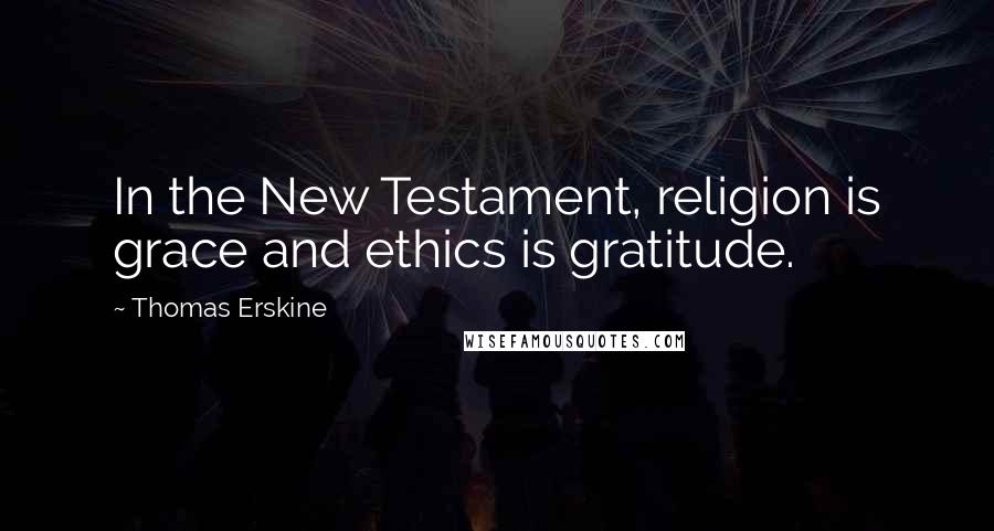 Thomas Erskine Quotes: In the New Testament, religion is grace and ethics is gratitude.