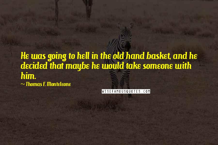 Thomas F. Monteleone Quotes: He was going to hell in the old hand basket, and he decided that maybe he would take someone with him.