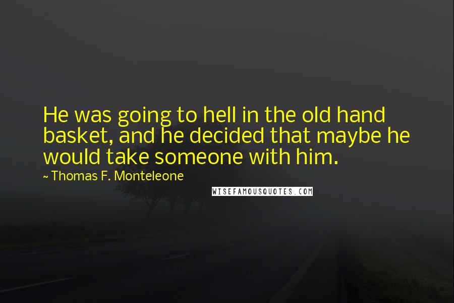 Thomas F. Monteleone Quotes: He was going to hell in the old hand basket, and he decided that maybe he would take someone with him.