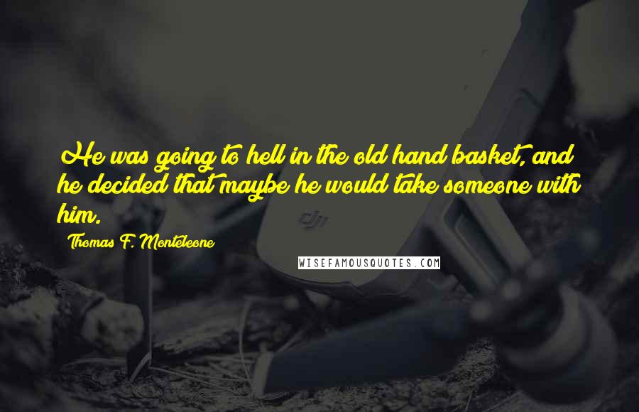 Thomas F. Monteleone Quotes: He was going to hell in the old hand basket, and he decided that maybe he would take someone with him.