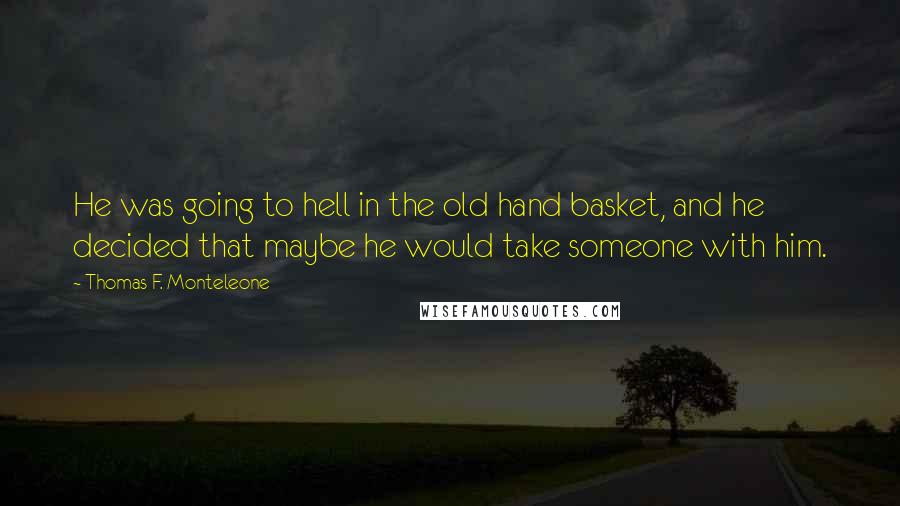 Thomas F. Monteleone Quotes: He was going to hell in the old hand basket, and he decided that maybe he would take someone with him.