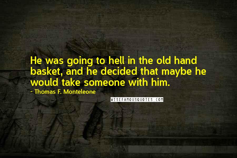 Thomas F. Monteleone Quotes: He was going to hell in the old hand basket, and he decided that maybe he would take someone with him.