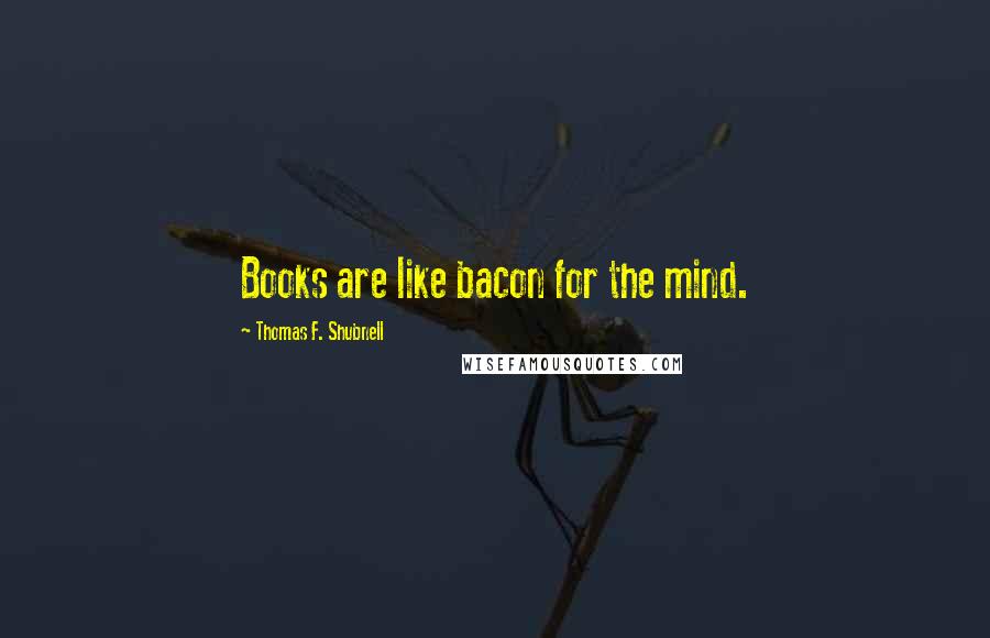 Thomas F. Shubnell Quotes: Books are like bacon for the mind.