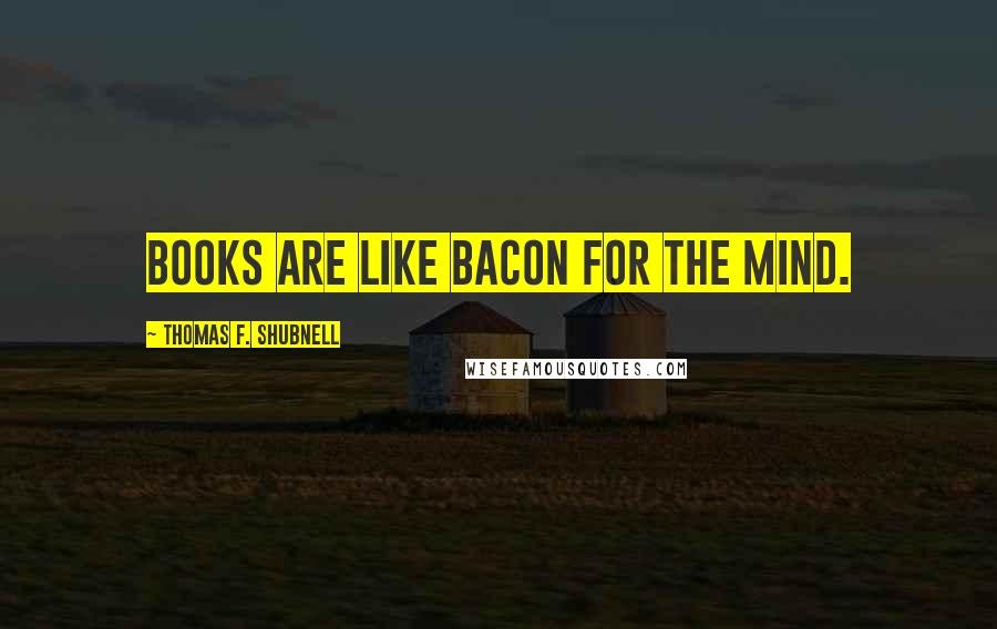 Thomas F. Shubnell Quotes: Books are like bacon for the mind.