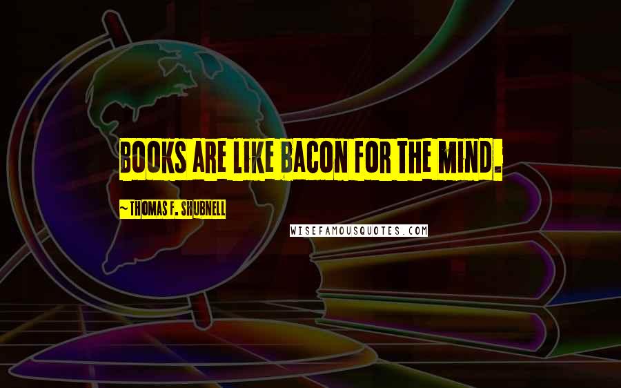 Thomas F. Shubnell Quotes: Books are like bacon for the mind.
