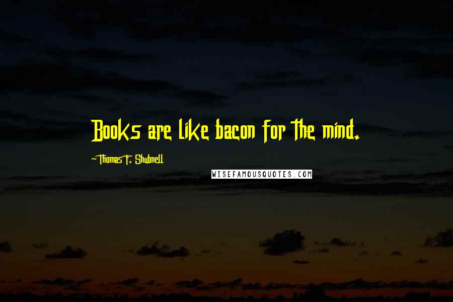 Thomas F. Shubnell Quotes: Books are like bacon for the mind.