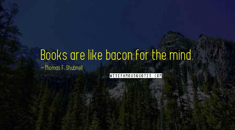 Thomas F. Shubnell Quotes: Books are like bacon for the mind.