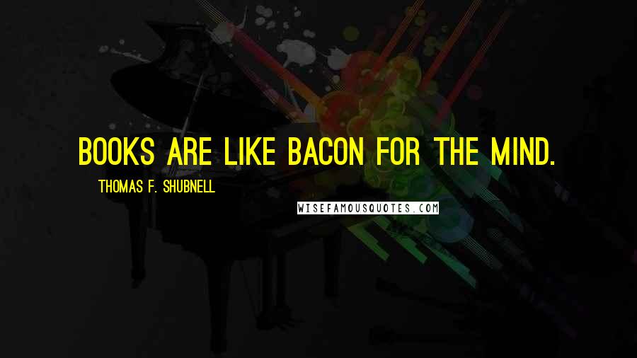 Thomas F. Shubnell Quotes: Books are like bacon for the mind.